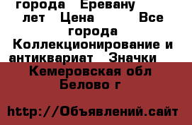 1.1) города : Еревану - 2750 лет › Цена ­ 149 - Все города Коллекционирование и антиквариат » Значки   . Кемеровская обл.,Белово г.
